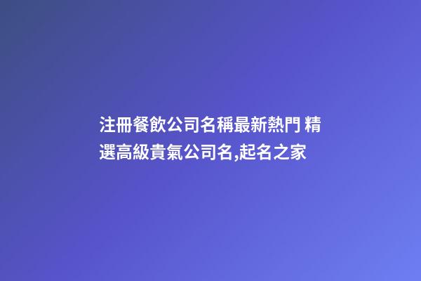 注冊餐飲公司名稱最新熱門 精選高級貴氣公司名,起名之家-第1張-公司起名-玄機派